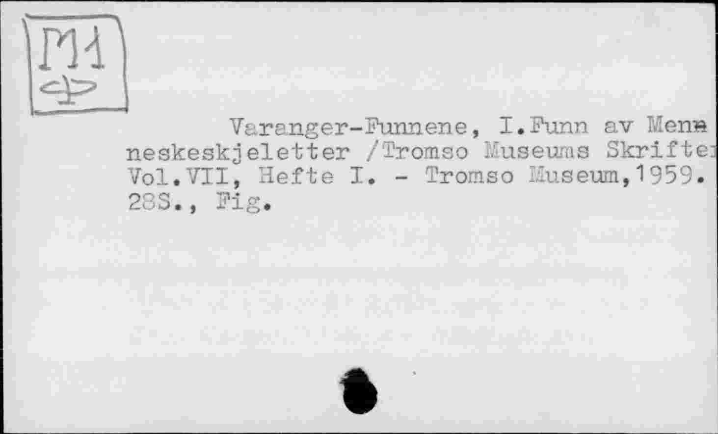 ﻿Varanger-Funnene, I.Funn av Men» neskeskjeletter /Tromso Museums Skrifte: Vol.VII, Hefte I. - Tromso Museum,1959» 28S., Fig.